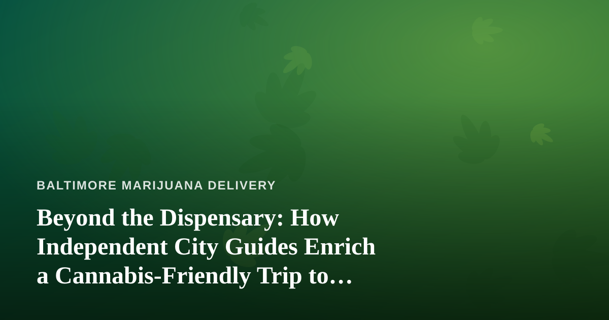 Beyond the Dispensary: How Independent City Guides Enrich a Cannabis-Friendly Trip to Baltimore