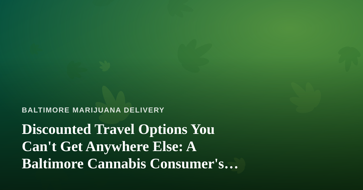 Discounted Travel Options You Can’t Get Anywhere Else: A Baltimore Cannabis Consumer’s Guide to Smart Getaways